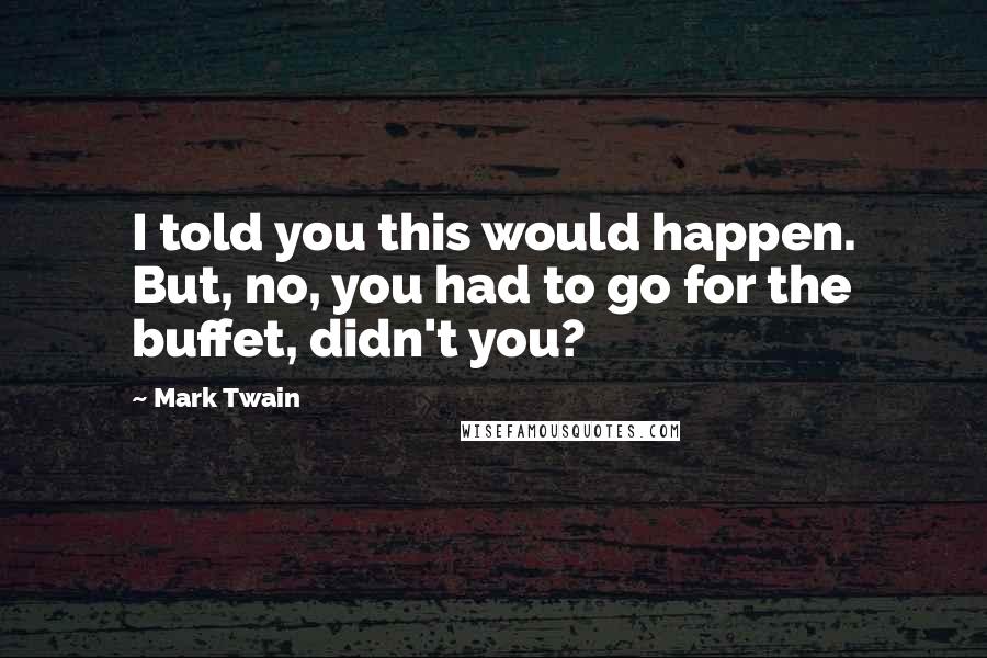 Mark Twain Quotes: I told you this would happen. But, no, you had to go for the buffet, didn't you?