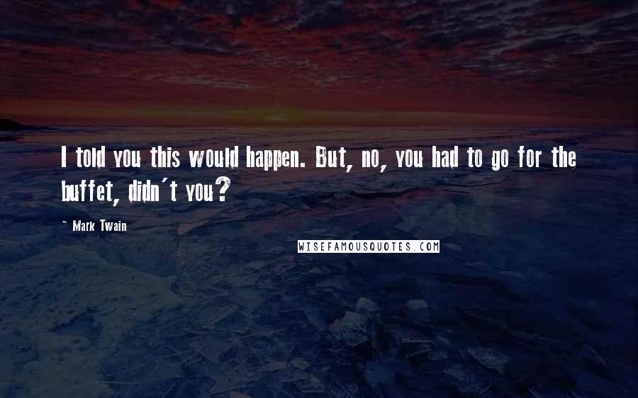 Mark Twain Quotes: I told you this would happen. But, no, you had to go for the buffet, didn't you?