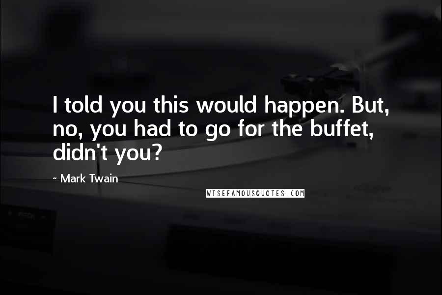 Mark Twain Quotes: I told you this would happen. But, no, you had to go for the buffet, didn't you?