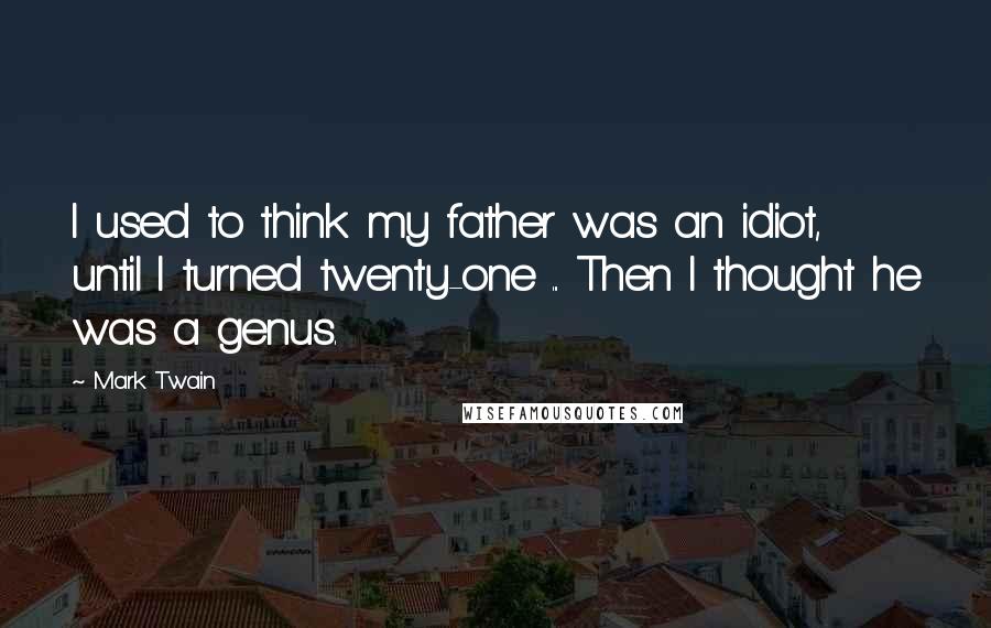 Mark Twain Quotes: I used to think my father was an idiot, until I turned twenty-one ... Then I thought he was a genus.