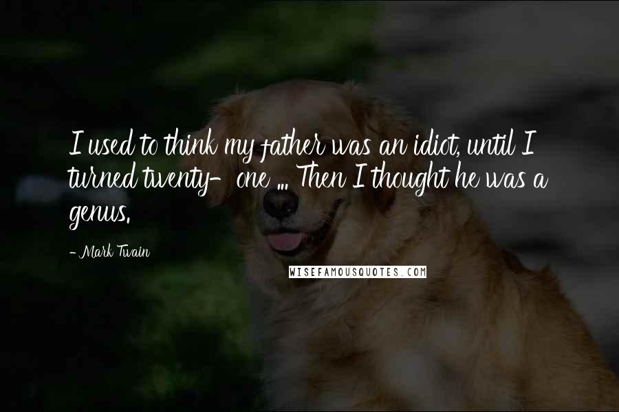 Mark Twain Quotes: I used to think my father was an idiot, until I turned twenty-one ... Then I thought he was a genus.