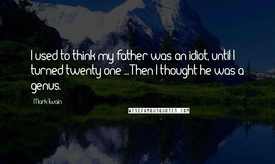 Mark Twain Quotes: I used to think my father was an idiot, until I turned twenty-one ... Then I thought he was a genus.