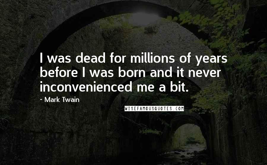 Mark Twain Quotes: I was dead for millions of years before I was born and it never inconvenienced me a bit.
