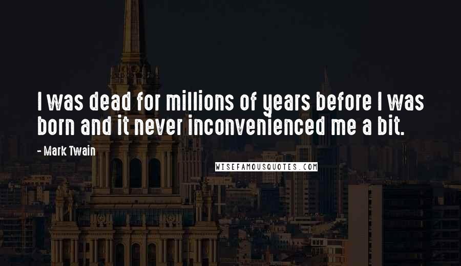 Mark Twain Quotes: I was dead for millions of years before I was born and it never inconvenienced me a bit.