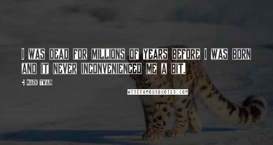 Mark Twain Quotes: I was dead for millions of years before I was born and it never inconvenienced me a bit.
