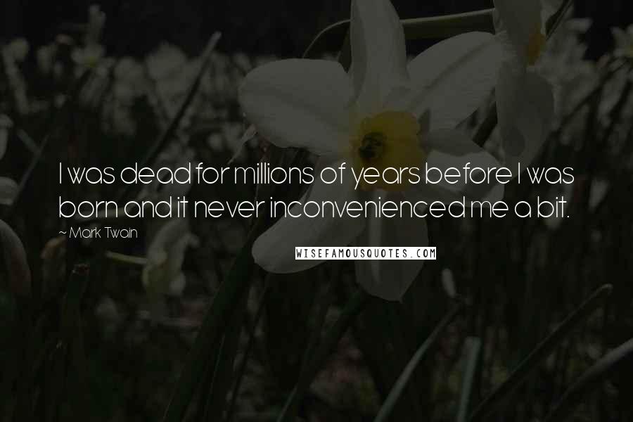 Mark Twain Quotes: I was dead for millions of years before I was born and it never inconvenienced me a bit.