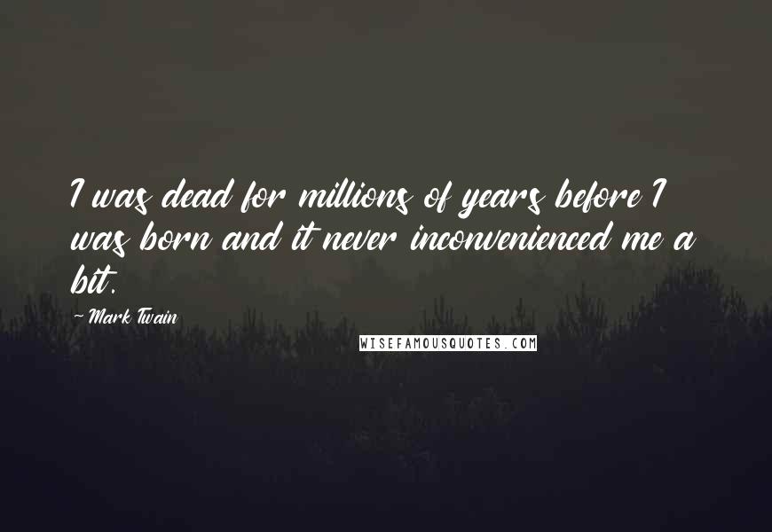 Mark Twain Quotes: I was dead for millions of years before I was born and it never inconvenienced me a bit.