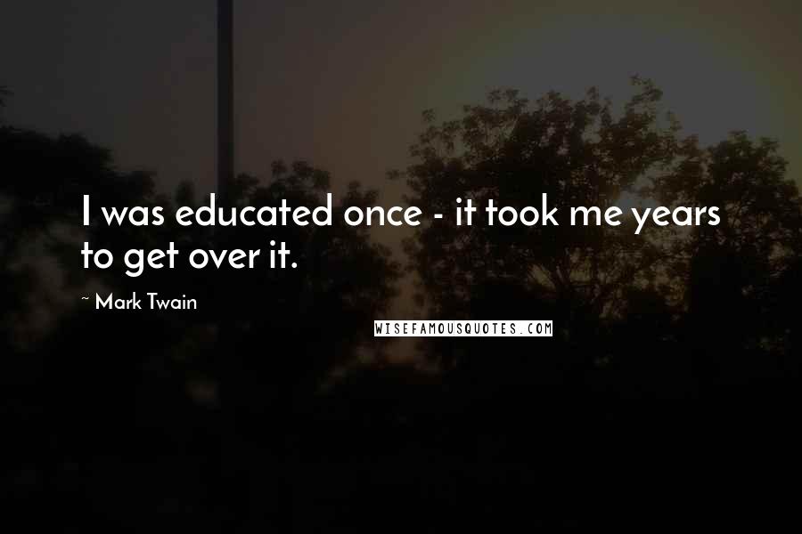 Mark Twain Quotes: I was educated once - it took me years to get over it.