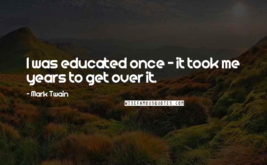 Mark Twain Quotes: I was educated once - it took me years to get over it.