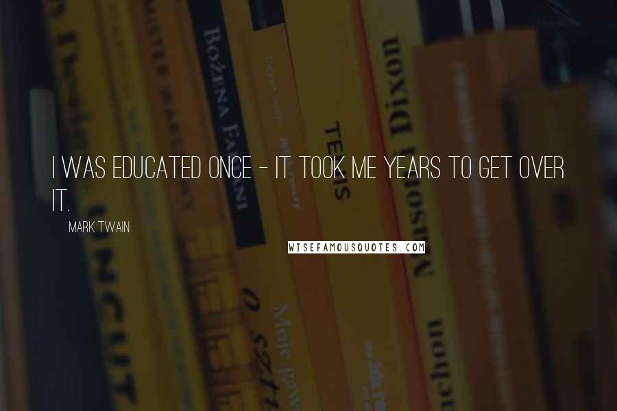 Mark Twain Quotes: I was educated once - it took me years to get over it.