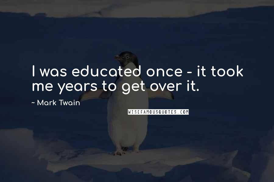 Mark Twain Quotes: I was educated once - it took me years to get over it.