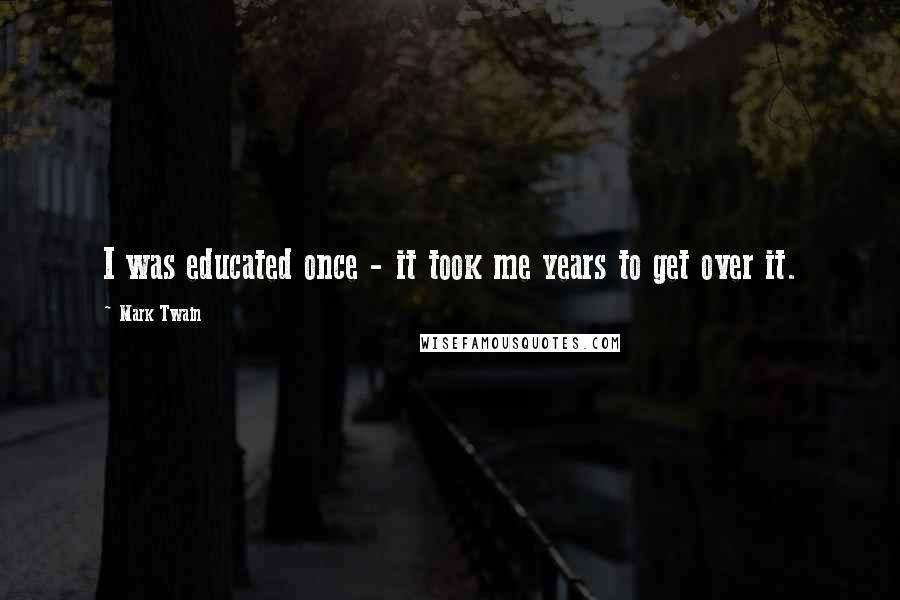 Mark Twain Quotes: I was educated once - it took me years to get over it.