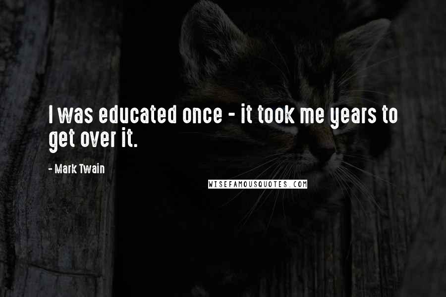 Mark Twain Quotes: I was educated once - it took me years to get over it.