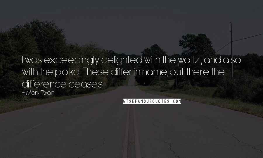 Mark Twain Quotes: I was exceedingly delighted with the waltz, and also with the polka. These differ in name, but there the difference ceases