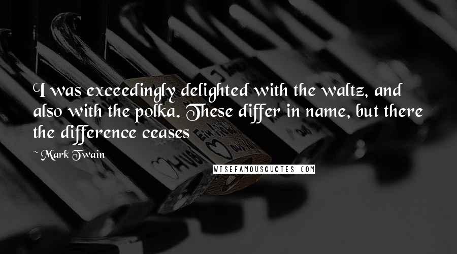 Mark Twain Quotes: I was exceedingly delighted with the waltz, and also with the polka. These differ in name, but there the difference ceases