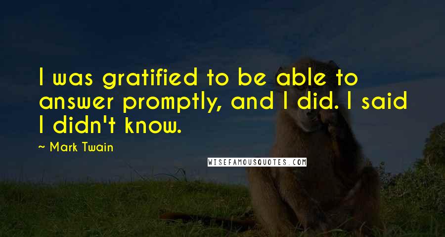 Mark Twain Quotes: I was gratified to be able to answer promptly, and I did. I said I didn't know.