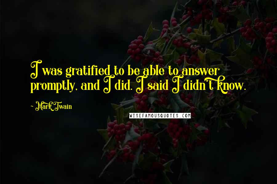 Mark Twain Quotes: I was gratified to be able to answer promptly, and I did. I said I didn't know.