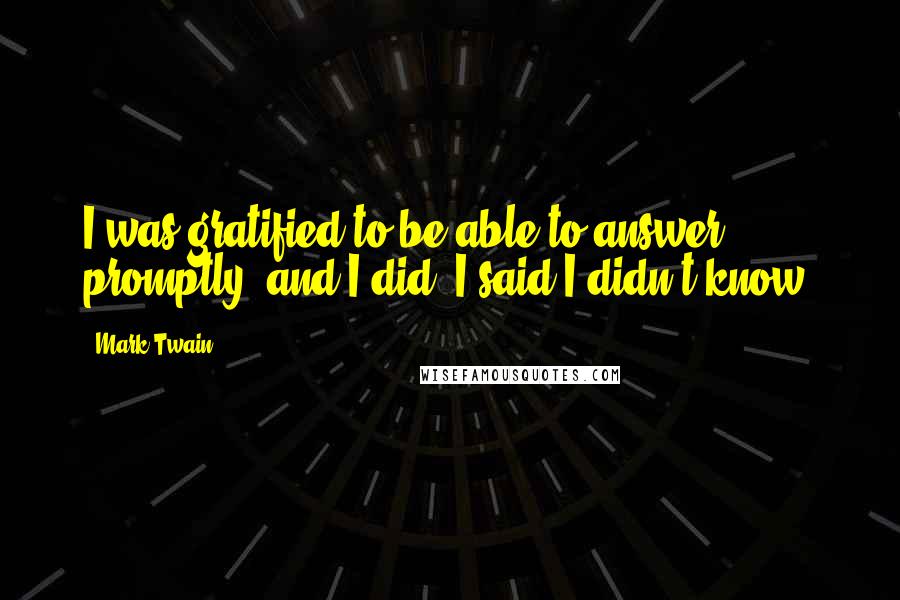 Mark Twain Quotes: I was gratified to be able to answer promptly, and I did. I said I didn't know.