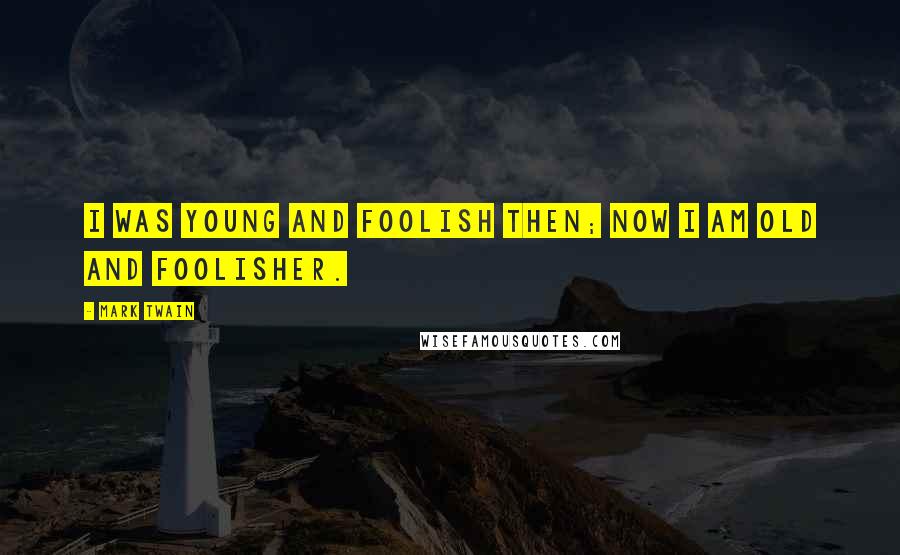 Mark Twain Quotes: I was young and foolish then; now I am old and foolisher.