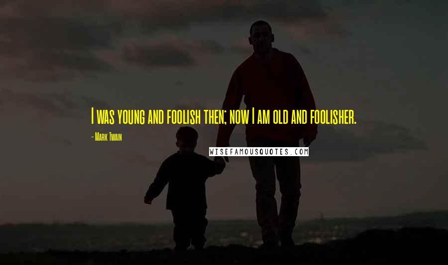 Mark Twain Quotes: I was young and foolish then; now I am old and foolisher.