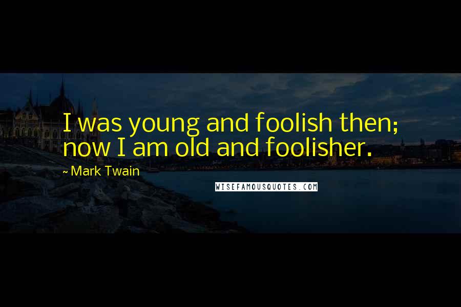 Mark Twain Quotes: I was young and foolish then; now I am old and foolisher.