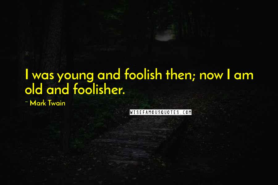 Mark Twain Quotes: I was young and foolish then; now I am old and foolisher.