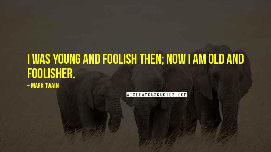Mark Twain Quotes: I was young and foolish then; now I am old and foolisher.