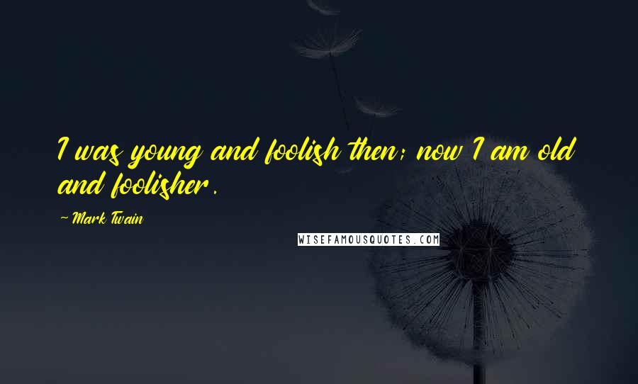 Mark Twain Quotes: I was young and foolish then; now I am old and foolisher.