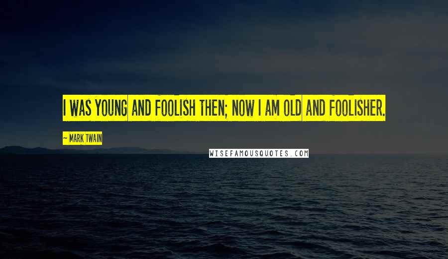 Mark Twain Quotes: I was young and foolish then; now I am old and foolisher.