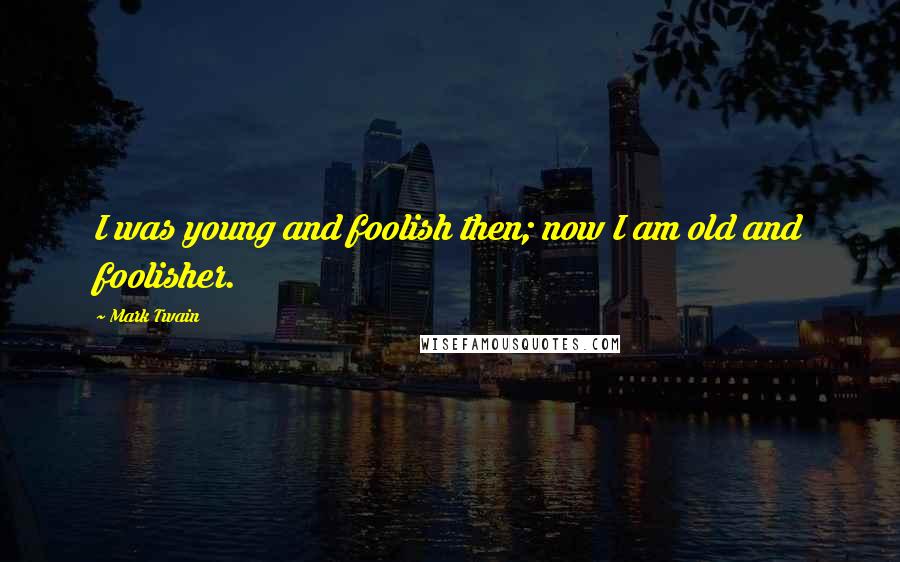 Mark Twain Quotes: I was young and foolish then; now I am old and foolisher.