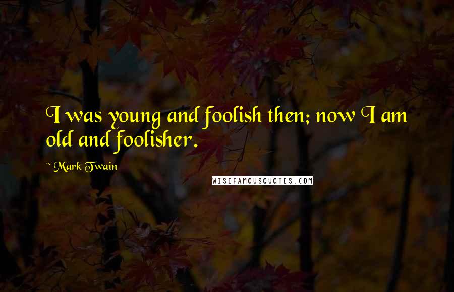 Mark Twain Quotes: I was young and foolish then; now I am old and foolisher.