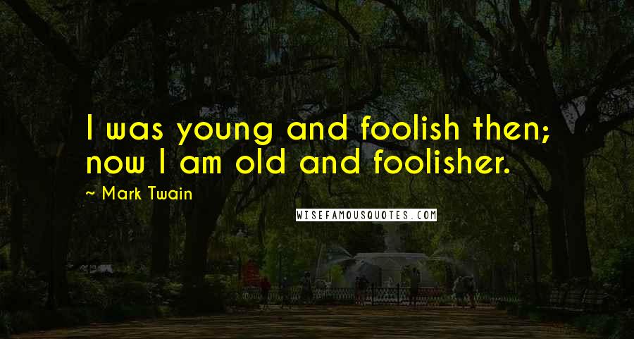 Mark Twain Quotes: I was young and foolish then; now I am old and foolisher.