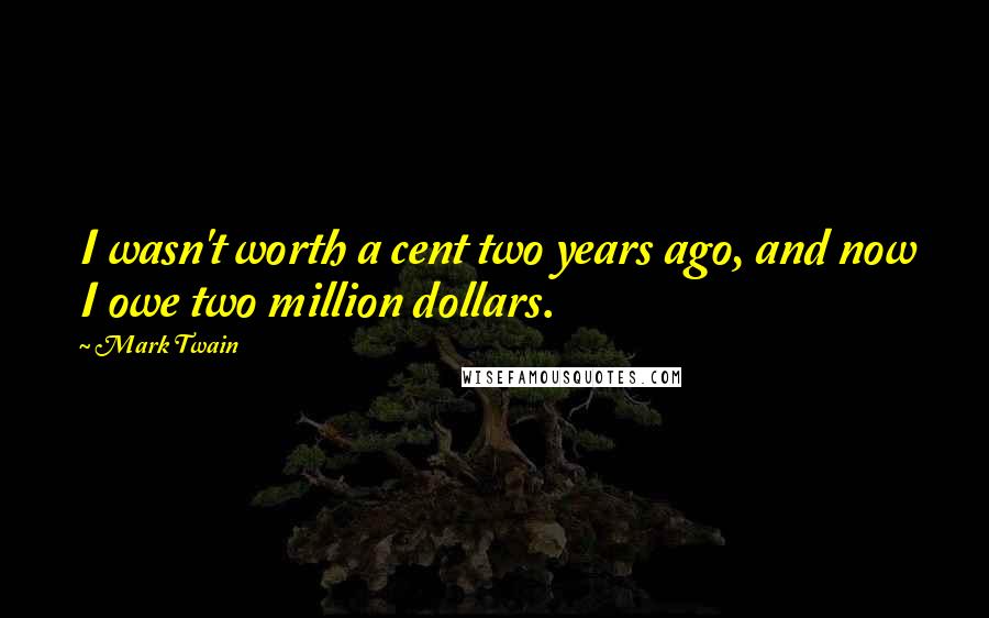 Mark Twain Quotes: I wasn't worth a cent two years ago, and now I owe two million dollars.