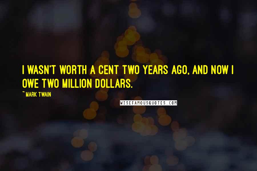 Mark Twain Quotes: I wasn't worth a cent two years ago, and now I owe two million dollars.