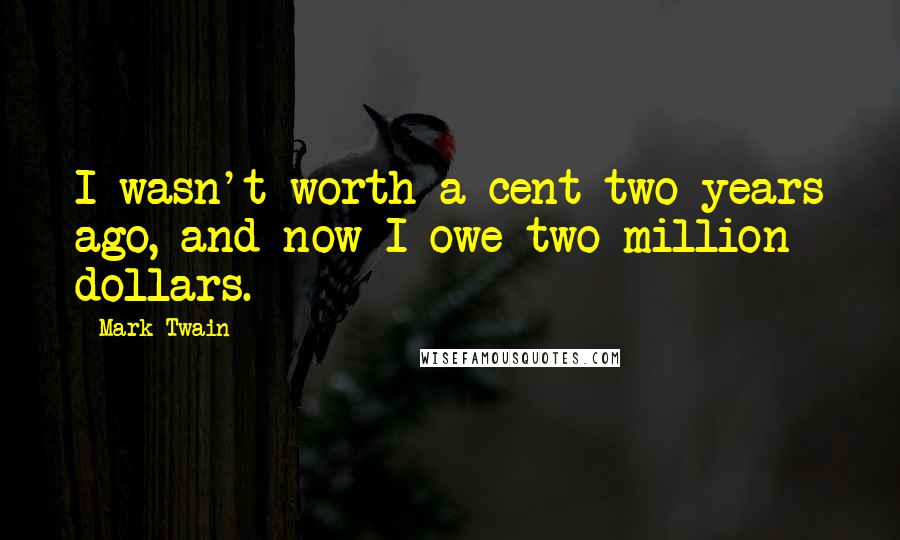 Mark Twain Quotes: I wasn't worth a cent two years ago, and now I owe two million dollars.