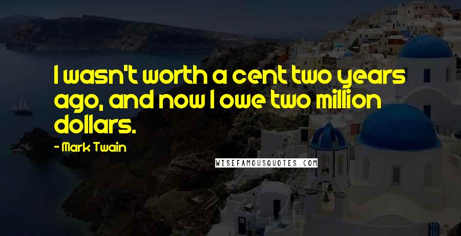 Mark Twain Quotes: I wasn't worth a cent two years ago, and now I owe two million dollars.