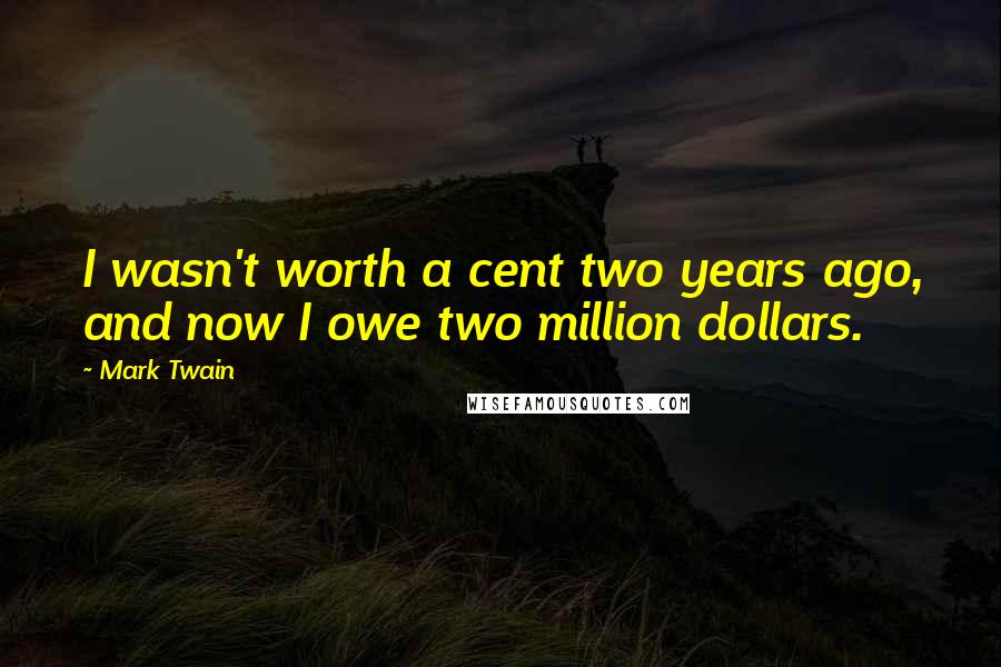 Mark Twain Quotes: I wasn't worth a cent two years ago, and now I owe two million dollars.