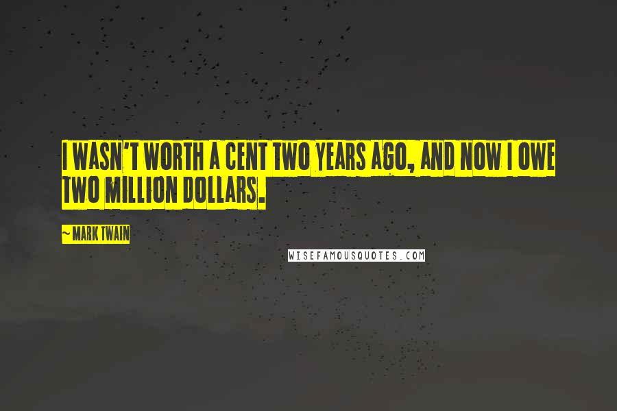 Mark Twain Quotes: I wasn't worth a cent two years ago, and now I owe two million dollars.