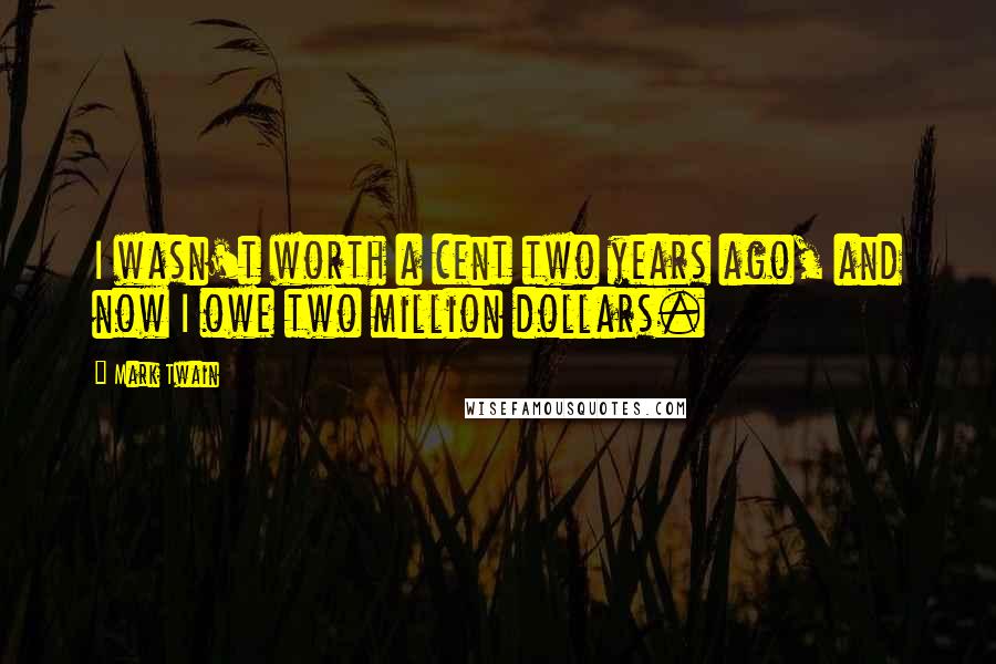Mark Twain Quotes: I wasn't worth a cent two years ago, and now I owe two million dollars.