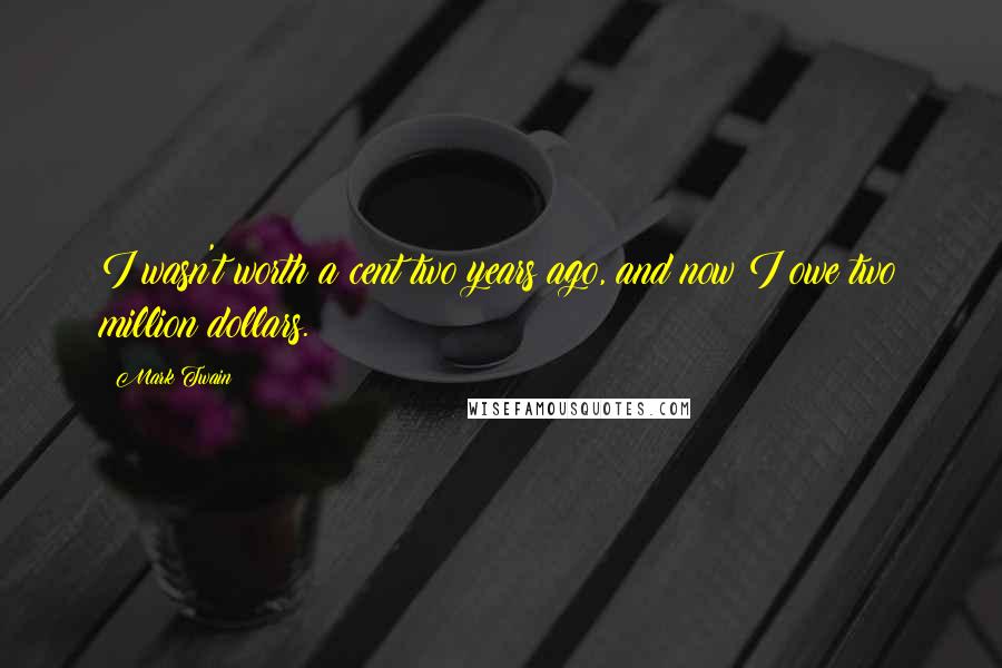 Mark Twain Quotes: I wasn't worth a cent two years ago, and now I owe two million dollars.