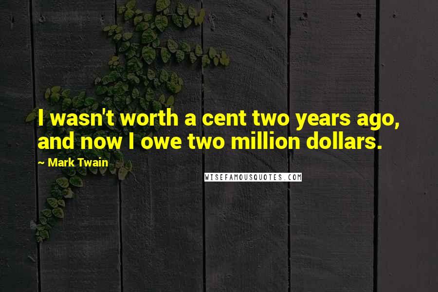 Mark Twain Quotes: I wasn't worth a cent two years ago, and now I owe two million dollars.
