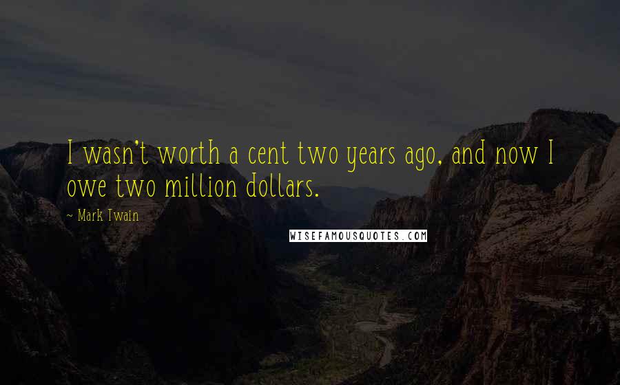 Mark Twain Quotes: I wasn't worth a cent two years ago, and now I owe two million dollars.