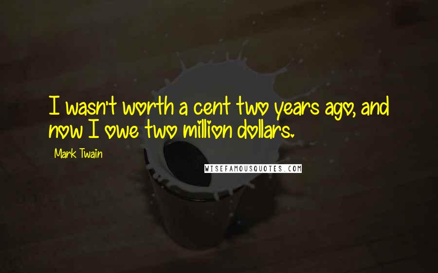 Mark Twain Quotes: I wasn't worth a cent two years ago, and now I owe two million dollars.