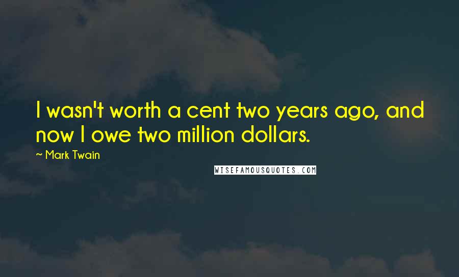 Mark Twain Quotes: I wasn't worth a cent two years ago, and now I owe two million dollars.