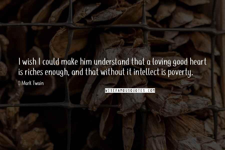 Mark Twain Quotes: I wish I could make him understand that a loving good heart is riches enough, and that without it intellect is poverty.