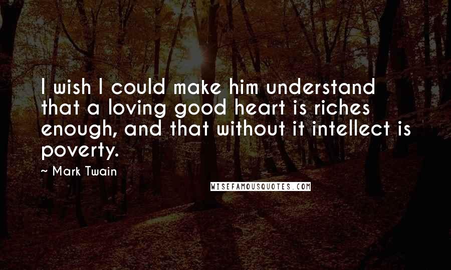 Mark Twain Quotes: I wish I could make him understand that a loving good heart is riches enough, and that without it intellect is poverty.