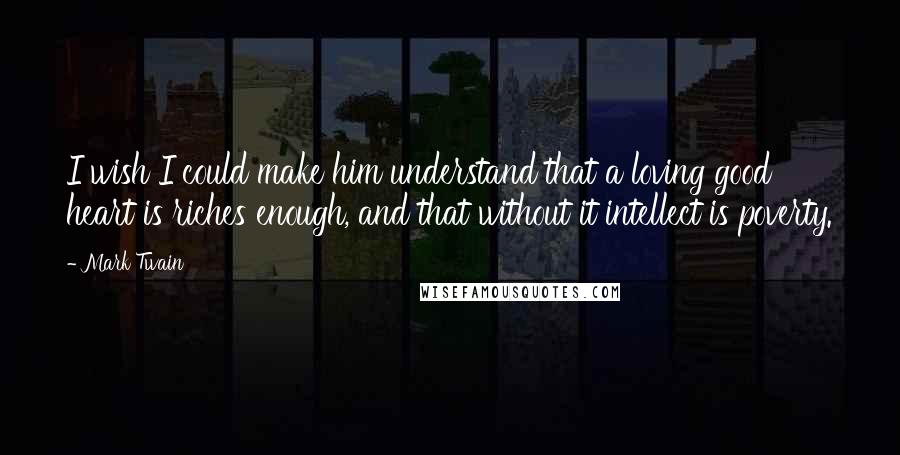 Mark Twain Quotes: I wish I could make him understand that a loving good heart is riches enough, and that without it intellect is poverty.