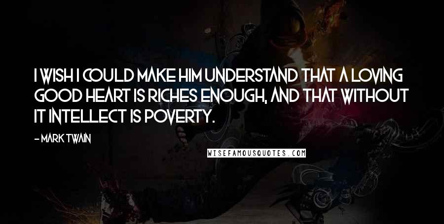 Mark Twain Quotes: I wish I could make him understand that a loving good heart is riches enough, and that without it intellect is poverty.