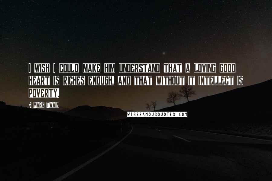 Mark Twain Quotes: I wish I could make him understand that a loving good heart is riches enough, and that without it intellect is poverty.