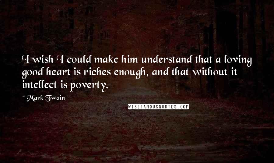 Mark Twain Quotes: I wish I could make him understand that a loving good heart is riches enough, and that without it intellect is poverty.